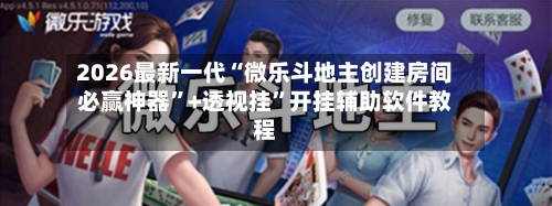2026最新一代“微乐斗地主创建房间必赢神器	”+透视挂”开挂辅助软件教程-第3张图片