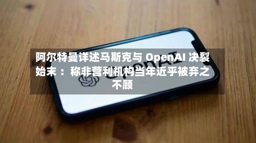 阿尔特曼详述马斯克与 OpenAI 决裂始末 ：称非营利机构当年近乎被弃之不顾-第2张图片