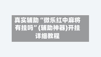 真实辅助“微乐红中麻将有挂吗”(辅助神器)开挂详细教程
