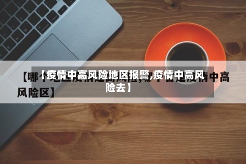 【疫情中高风险地区报警,疫情中高风险去】