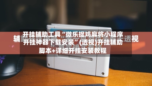 开挂辅助工具“微乐捉鸡麻将小程序开挂神器下载安装”(透视)开挂辅助脚本+详细开挂安装教程
