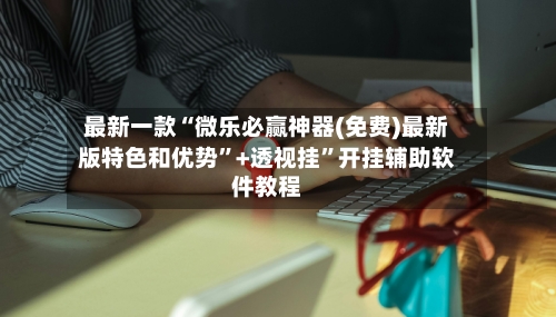 最新一款“微乐必赢神器(免费)最新版特色和优势	”+透视挂”开挂辅助软件教程-第3张图片