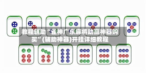 教程辅助“雀神广东麻将助赢神器购买”(辅助神器)开挂详细教程