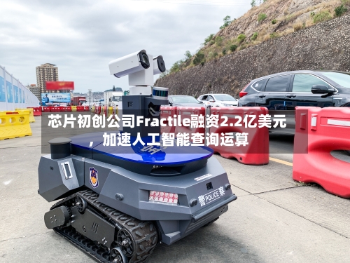芯片初创公司Fractile融资2.2亿美元，加速人工智能查询运算