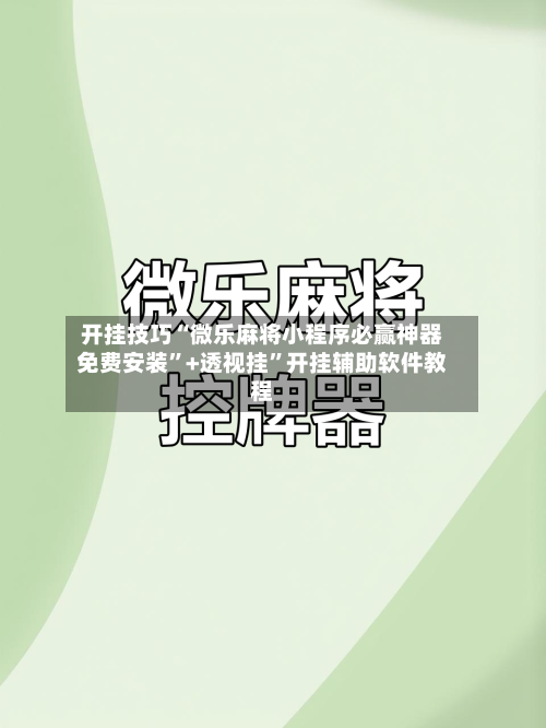 开挂技巧“微乐麻将小程序必赢神器免费安装	”+透视挂”开挂辅助软件教程-第3张图片