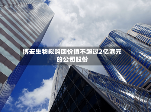 博安生物拟购回价值不超过2亿港元的公司股份-第2张图片