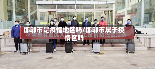 邯郸市是疫情地区吗/邯郸市属于疫情区吗