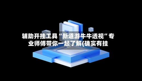辅助开挂工具“新道游牛牛透视”专业师傅带你一起了解(确实有挂