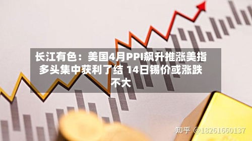 长江有色:美国4月PPI飙升推涨美指多头集中获利了结 14日锡价或涨跌不大