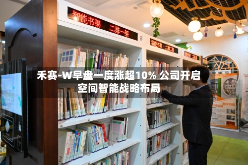 禾赛-W早盘一度涨超10% 公司开启空间智能战略布局