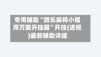 专用辅助“微乐麻将小程序万能开挂器”开挂(透视)最新辅助详细