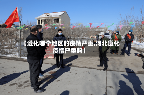 【遵化哪个地区的疫情严重,河北遵化疫情严重吗】