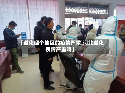 【遵化哪个地区的疫情严重,河北遵化疫情严重吗】-第2张图片