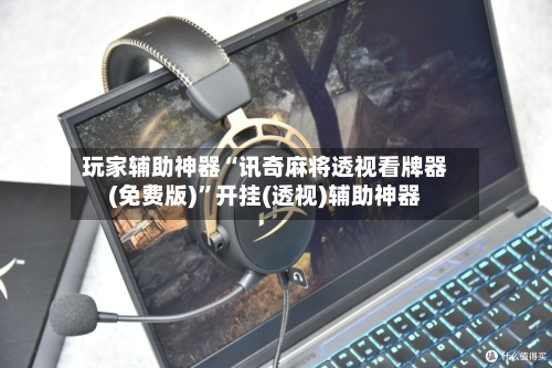 玩家辅助神器“讯奇麻将透视看牌器(免费版)”开挂(透视)辅助神器