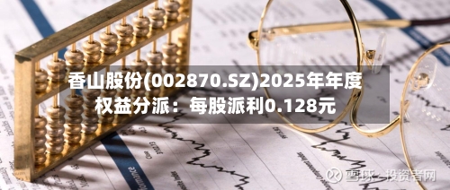 香山股份(002870.SZ)2025年年度权益分派：每股派利0.128元