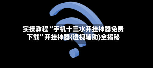 实操教程“手机十三水开挂神器免费下载”开挂神器{透视辅助}全揭秘