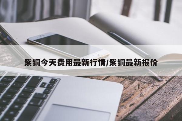 紫铜今天费用最新行情/紫铜最新报价