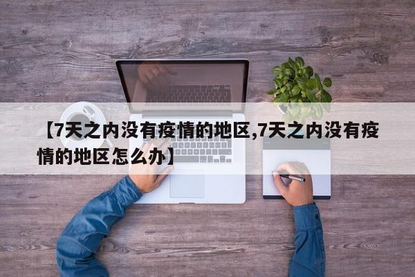 【7天之内没有疫情的地区,7天之内没有疫情的地区怎么办】