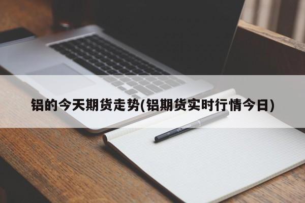 铝的今天期货走势(铝期货实时行情今日)