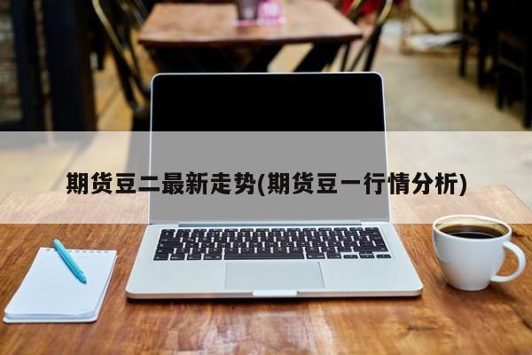 期货豆二最新走势(期货豆一行情分析)