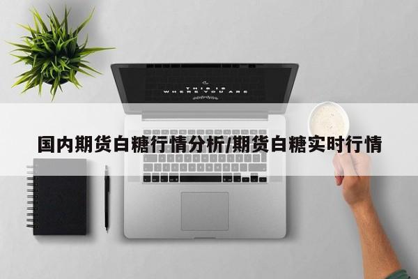 国内期货白糖行情分析/期货白糖实时行情