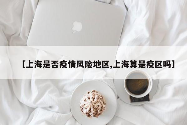 【上海是否疫情风险地区,上海算是疫区吗】