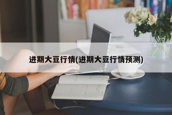 进期大豆行情(进期大豆行情预测)