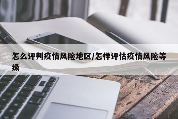 怎么评判疫情风险地区/怎样评估疫情风险等级