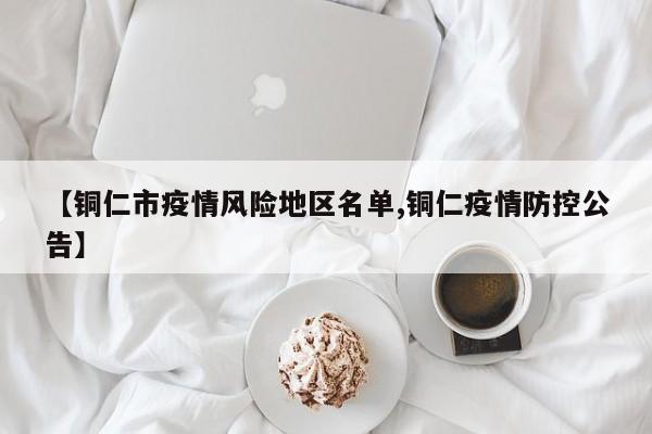 【铜仁市疫情风险地区名单,铜仁疫情防控公告】