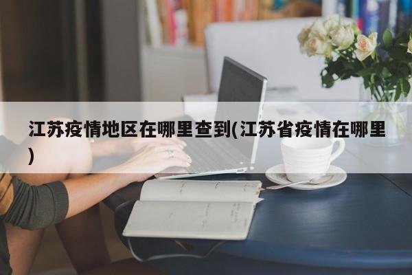 江苏疫情地区在哪里查到(江苏省疫情在哪里)