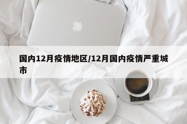 国内12月疫情地区/12月国内疫情严重城市