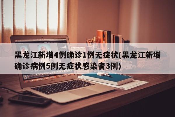 黑龙江新增4例确诊1例无症状(黑龙江新增确诊病例5例无症状感染者3例)