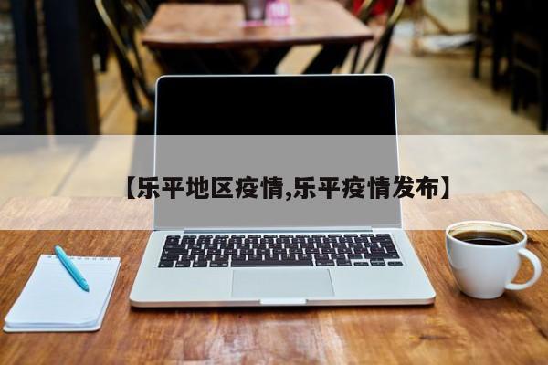 【乐平地区疫情,乐平疫情发布】