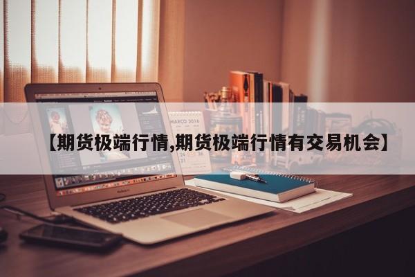 【期货极端行情,期货极端行情有交易机会】