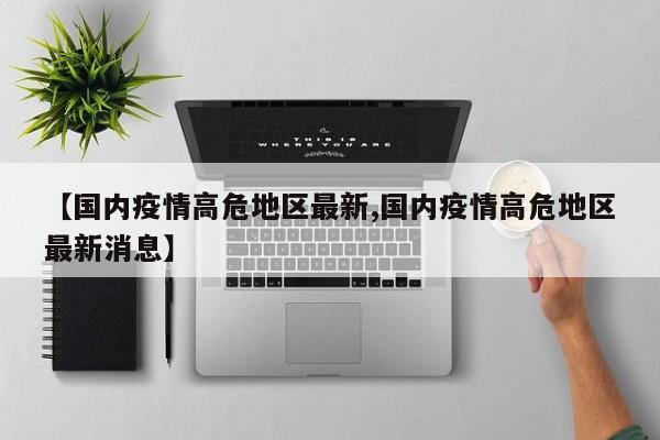 【国内疫情高危地区最新,国内疫情高危地区最新消息】
