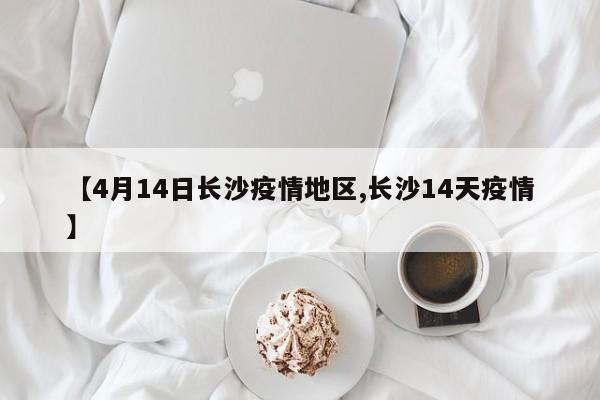 【4月14日长沙疫情地区,长沙14天疫情】