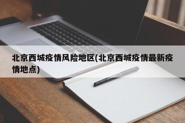 北京西城疫情风险地区(北京西城疫情最新疫情地点)