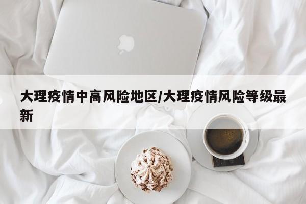 大理疫情中高风险地区/大理疫情风险等级最新