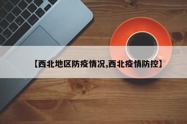 【西北地区防疫情况,西北疫情防控】