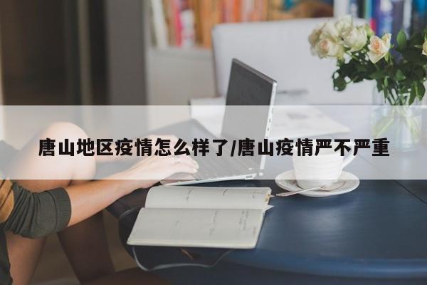 唐山地区疫情怎么样了/唐山疫情严不严重