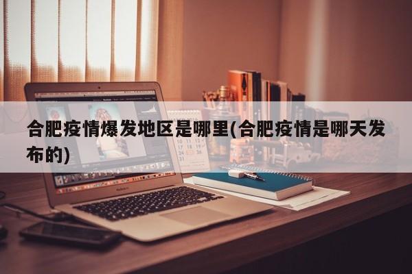 合肥疫情爆发地区是哪里(合肥疫情是哪天发布的)