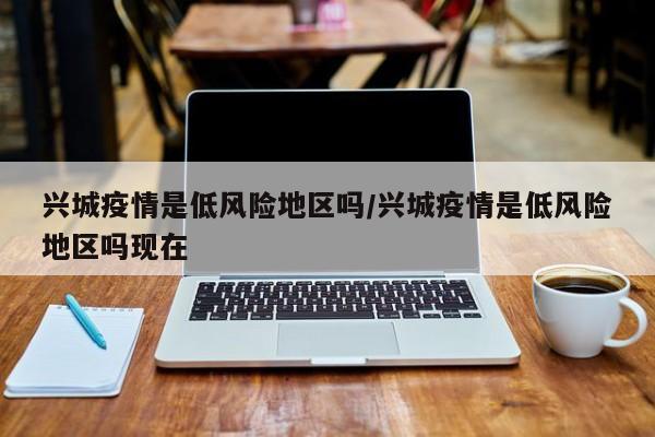 兴城疫情是低风险地区吗/兴城疫情是低风险地区吗现在