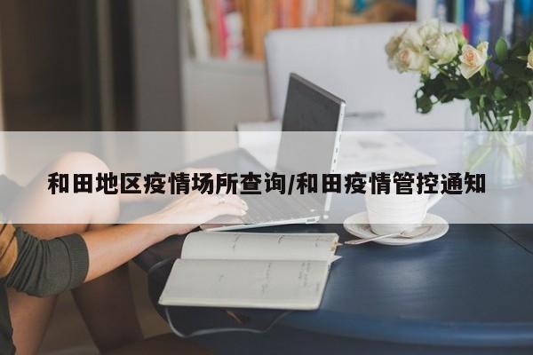 和田地区疫情场所查询/和田疫情管控通知