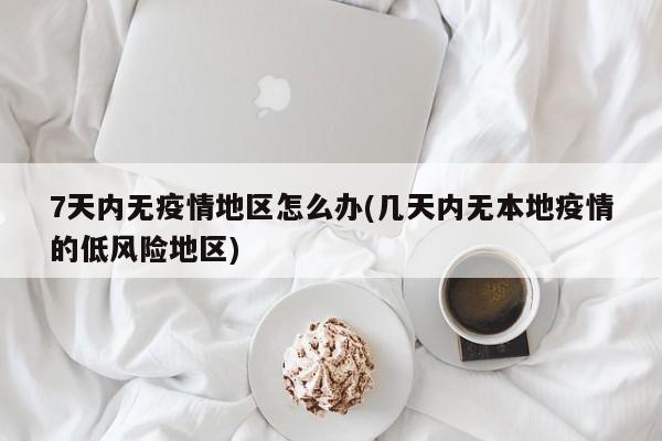 7天内无疫情地区怎么办(几天内无本地疫情的低风险地区)