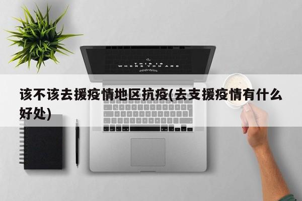 该不该去援疫情地区抗疫(去支援疫情有什么好处)
