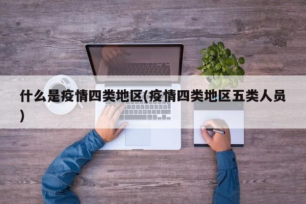 什么是疫情四类地区(疫情四类地区五类人员)