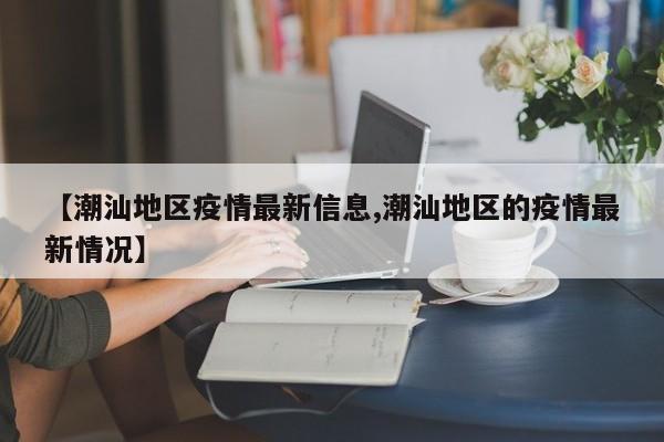【潮汕地区疫情最新信息,潮汕地区的疫情最新情况】