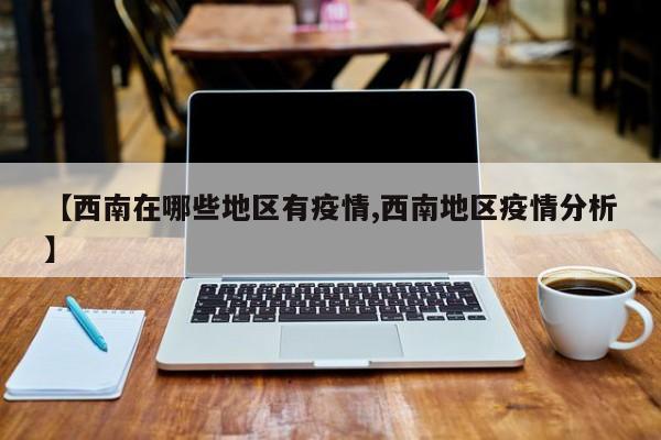 【西南在哪些地区有疫情,西南地区疫情分析】