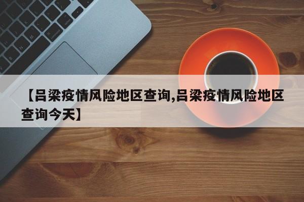 【吕梁疫情风险地区查询,吕梁疫情风险地区查询今天】
