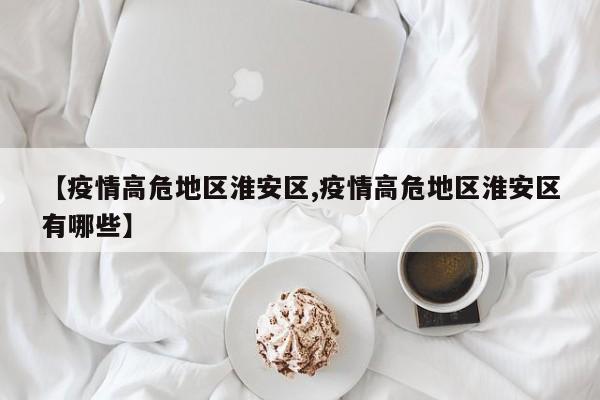 【疫情高危地区淮安区,疫情高危地区淮安区有哪些】